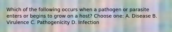 Which of the following occurs when a pathogen or parasite enters or begins to grow on a host? Choose one: A. Disease B. Virulence C. Pathogenicity D. Infection