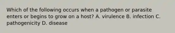 Which of the following occurs when a pathogen or parasite enters or begins to grow on a host? A. virulence B. infection C. pathogenicity D. disease