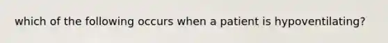 which of the following occurs when a patient is hypoventilating?