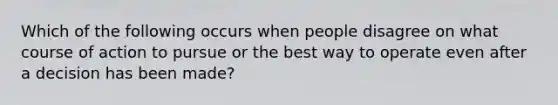 Which of the following occurs when people disagree on what course of action to pursue or the best way to operate even after a decision has been made?