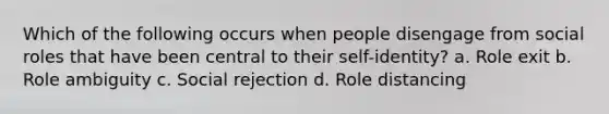 Which of the following occurs when people disengage from social roles that have been central to their self-identity? a. Role exit b. Role ambiguity c. Social rejection d. Role distancing