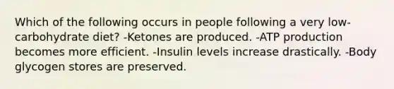 Which of the following occurs in people following a very low-carbohydrate diet? -Ketones are produced. -ATP production becomes more efficient. -Insulin levels increase drastically. -Body glycogen stores are preserved.