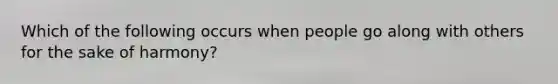 Which of the following occurs when people go along with others for the sake of harmony?