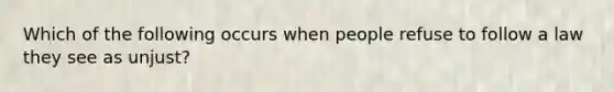 Which of the following occurs when people refuse to follow a law they see as unjust?