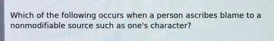 Which of the following occurs when a person ascribes blame to a nonmodifiable source such as one's character?