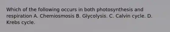 Which of the following occurs in both photosynthesis and respiration A. Chemiosmosis B. Glycolysis. C. Calvin cycle. D. Krebs cycle.