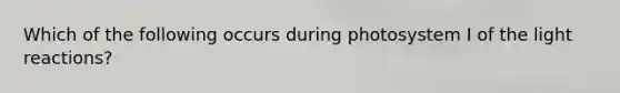 Which of the following occurs during photosystem I of the light reactions?