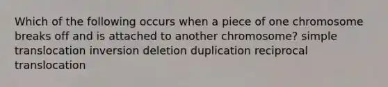 Which of the following occurs when a piece of one chromosome breaks off and is attached to another chromosome? simple translocation inversion deletion duplication reciprocal translocation