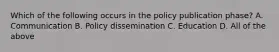 Which of the following occurs in the policy publication phase? A. Communication B. Policy dissemination C. Education D. All of the above