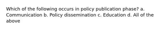 Which of the following occurs in policy publication phase? a. Communication b. Policy dissemination c. Education d. All of the above