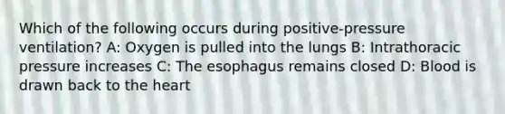 Which of the following occurs during positive-pressure ventilation? A: Oxygen is pulled into the lungs B: Intrathoracic pressure increases C: The esophagus remains closed D: Blood is drawn back to the heart