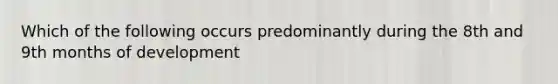 Which of the following occurs predominantly during the 8th and 9th months of development