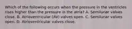 Which of the following occurs when the pressure in the ventricles rises higher than the pressure in the atria? A. Semilunar valves close. B. Atrioventricular (AV) valves open. C. Semilunar valves open. D. Atrioventricular valves close.