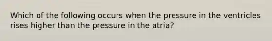 Which of the following occurs when the pressure in the ventricles rises higher than the pressure in the atria?