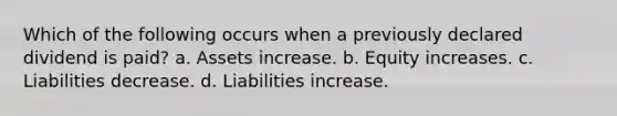 Which of the following occurs when a previously declared dividend is paid? a. Assets increase. b. Equity increases. c. Liabilities decrease. d. Liabilities increase.