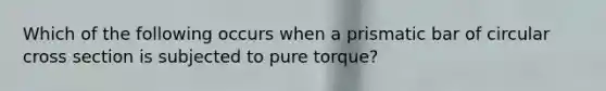 Which of the following occurs when a prismatic bar of circular cross section is subjected to pure torque?