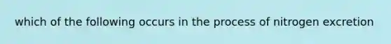 which of the following occurs in the process of nitrogen excretion