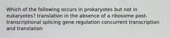 Which of the following occurs in prokaryotes but not in eukaryotes? translation in the absence of a ribosome post-transcriptional splicing gene regulation concurrent transcription and translation