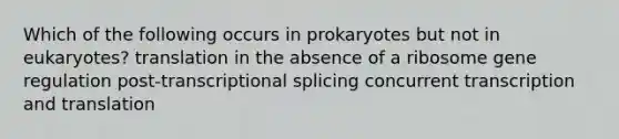 Which of the following occurs in prokaryotes but not in eukaryotes? translation in the absence of a ribosome gene regulation post-transcriptional splicing concurrent <a href='https://www.questionai.com/knowledge/kWsjwWywkN-transcription-and-translation' class='anchor-knowledge'>transcription and translation</a>