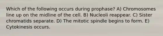 Which of the following occurs during prophase? A) Chromosomes line up on the midline of the cell. B) Nucleoli reappear. C) Sister chromatids separate. D) The mitotic spindle begins to form. E) Cytokinesis occurs.