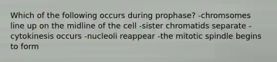 Which of the following occurs during prophase? -chromsomes line up on the midline of the cell -sister chromatids separate -cytokinesis occurs -nucleoli reappear -the mitotic spindle begins to form