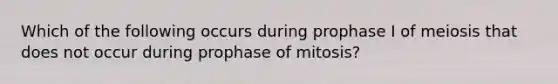 Which of the following occurs during prophase I of meiosis that does not occur during prophase of mitosis?