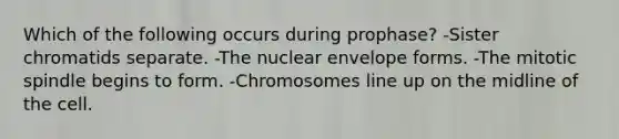 Which of the following occurs during prophase? -Sister chromatids separate. -The nuclear envelope forms. -The mitotic spindle begins to form. -Chromosomes line up on the midline of the cell.