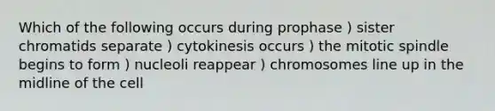 Which of the following occurs during prophase ) sister chromatids separate ) cytokinesis occurs ) the mitotic spindle begins to form ) nucleoli reappear ) chromosomes line up in the midline of the cell