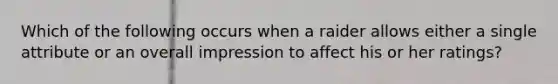 Which of the following occurs when a raider allows either a single attribute or an overall impression to affect his or her ratings?