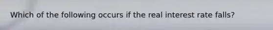 Which of the following occurs if the real interest rate falls?