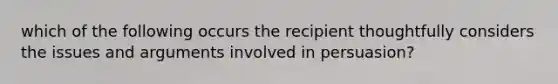 which of the following occurs the recipient thoughtfully considers the issues and arguments involved in persuasion?