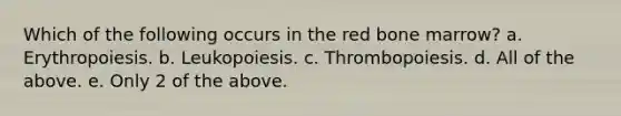 Which of the following occurs in the red bone marrow? a. Erythropoiesis. b. Leukopoiesis. c. Thrombopoiesis. d. All of the above. e. Only 2 of the above.