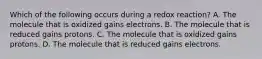 Which of the following occurs during a redox reaction? A. The molecule that is oxidized gains electrons. B. The molecule that is reduced gains protons. C. The molecule that is oxidized gains protons. D. The molecule that is reduced gains electrons.