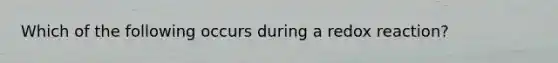 Which of the following occurs during a redox reaction?