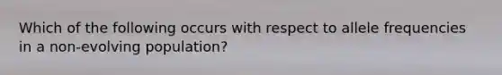 Which of the following occurs with respect to allele frequencies in a non-evolving population?