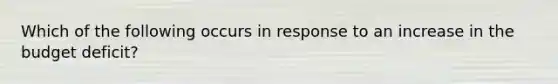 Which of the following occurs in response to an increase in the budget deficit?