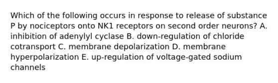 Which of the following occurs in response to release of substance P by nociceptors onto NK1 receptors on second order neurons? A. inhibition of adenylyl cyclase B. down-regulation of chloride cotransport C. membrane depolarization D. membrane hyperpolarization E. up-regulation of voltage-gated sodium channels