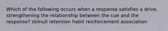 Which of the following occurs when a response satisfies a drive, strengthening the relationship between the cue and the response? stimuli retention habit reinforcement association