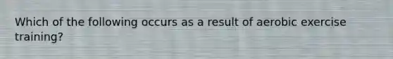 Which of the following occurs as a result of aerobic exercise training?