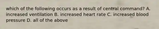 which of the following occurs as a result of central command? A. increased ventilation B. increased heart rate C. increased blood pressure D. all of the above