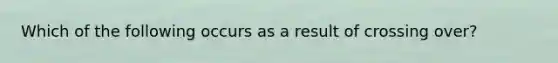 Which of the following occurs as a result of crossing over?