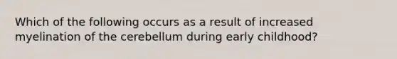 Which of the following occurs as a result of increased myelination of the cerebellum during early childhood?