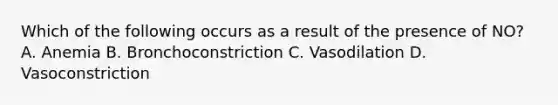 Which of the following occurs as a result of the presence of NO? A. Anemia B. Bronchoconstriction C. Vasodilation D. Vasoconstriction