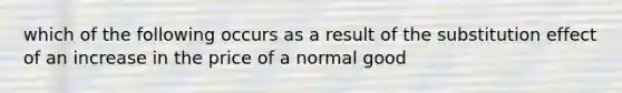 which of the following occurs as a result of the substitution effect of an increase in the price of a normal good