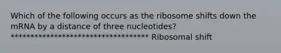 Which of the following occurs as the ribosome shifts down the mRNA by a distance of three nucleotides? *********************************** Ribosomal shift