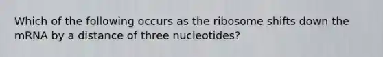 Which of the following occurs as the ribosome shifts down the mRNA by a distance of three nucleotides?