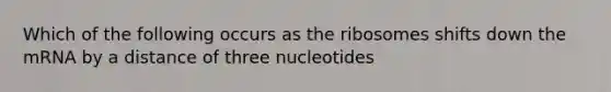 Which of the following occurs as the ribosomes shifts down the mRNA by a distance of three nucleotides