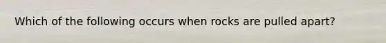 Which of the following occurs when rocks are pulled apart?