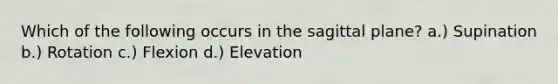 Which of the following occurs in the sagittal plane? a.) Supination b.) Rotation c.) Flexion d.) Elevation