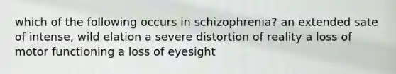 which of the following occurs in schizophrenia? an extended sate of intense, wild elation a severe distortion of reality a loss of motor functioning a loss of eyesight